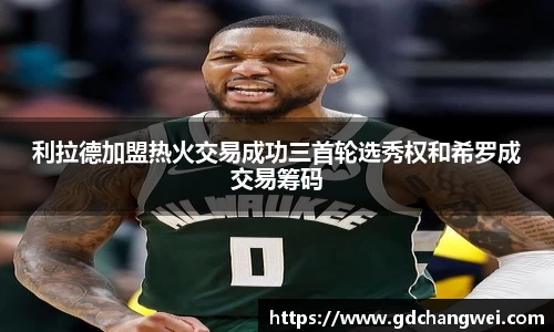 利拉德加盟热火交易成功三首轮选秀权和希罗成交易筹码