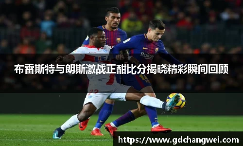 布雷斯特与朗斯激战正酣比分揭晓精彩瞬间回顾
