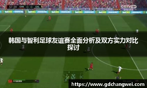 韩国与智利足球友谊赛全面分析及双方实力对比探讨