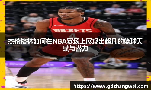 杰伦格林如何在NBA赛场上展现出超凡的篮球天赋与潜力