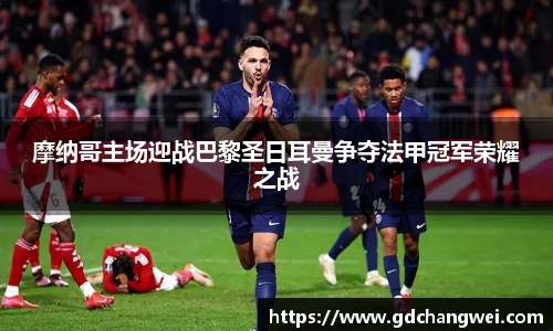 摩纳哥主场迎战巴黎圣日耳曼争夺法甲冠军荣耀之战