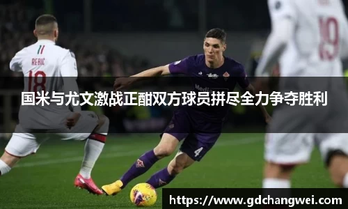 国米与尤文激战正酣双方球员拼尽全力争夺胜利