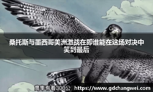 桑托斯与墨西哥美洲激战在即谁能在这场对决中笑到最后