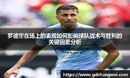 罗德里在场上的表现如何影响球队战术与胜利的关键因素分析