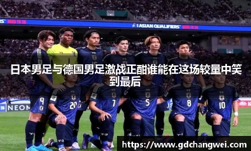 日本男足与德国男足激战正酣谁能在这场较量中笑到最后