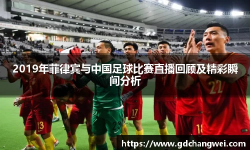 2019年菲律宾与中国足球比赛直播回顾及精彩瞬间分析