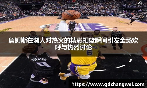 詹姆斯在湖人对热火的精彩扣篮瞬间引发全场欢呼与热烈讨论