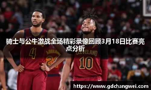 骑士与公牛激战全场精彩录像回顾3月18日比赛亮点分析