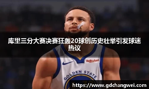 库里三分大赛决赛狂轰20球创历史壮举引发球迷热议