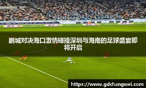 鹏城对决海口激情碰撞深圳与海南的足球盛宴即将开启
