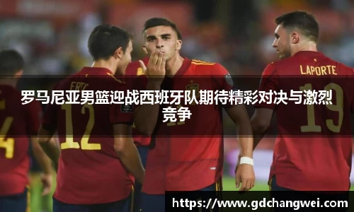 罗马尼亚男篮迎战西班牙队期待精彩对决与激烈竞争