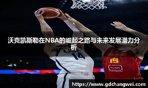 沃克凯斯勒在NBA的崛起之路与未来发展潜力分析