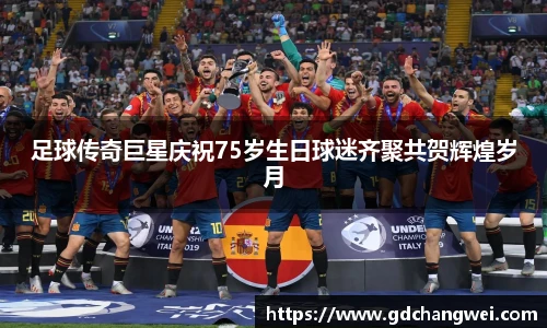 足球传奇巨星庆祝75岁生日球迷齐聚共贺辉煌岁月